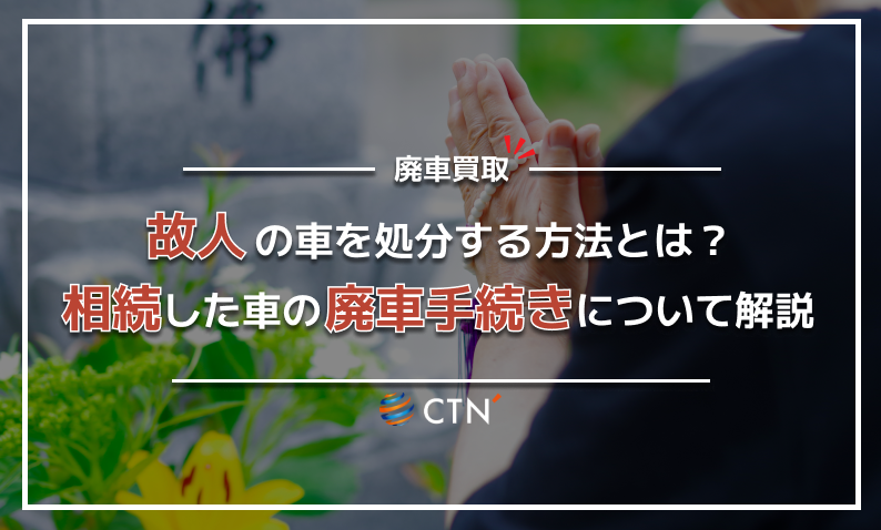 故人の車を処分する方法とは？相続した車の廃車手続きについて解説｜CTN車一括査定